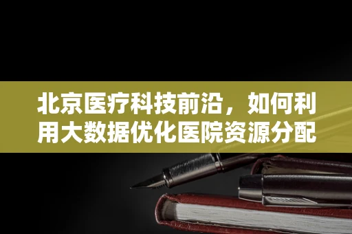 北京医疗科技前沿，如何利用大数据优化医院资源分配？