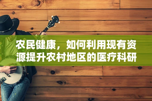 农民健康，如何利用现有资源提升农村地区的医疗科研水平？