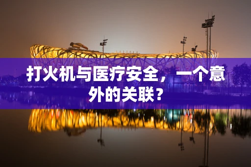 打火机与医疗安全，一个意外的关联？