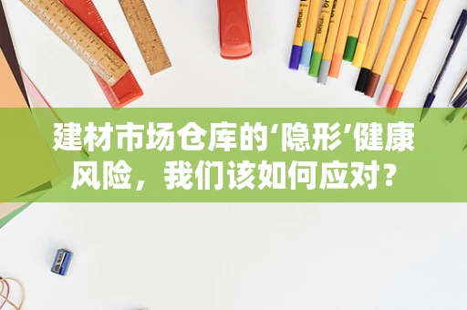 建材市场仓库的‘隐形’健康风险，我们该如何应对？
