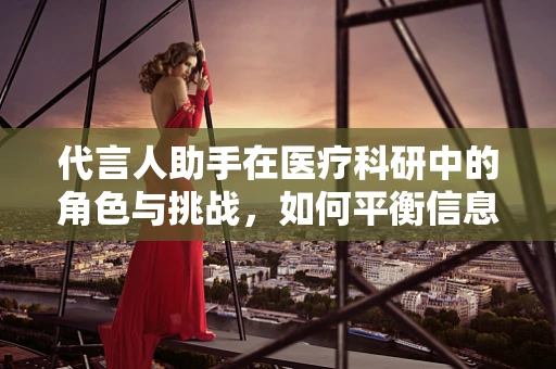 代言人助手在医疗科研中的角色与挑战，如何平衡信息传递与专业准确性？