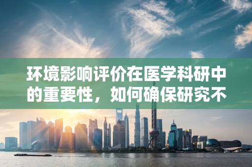 环境影响评价在医学科研中的重要性，如何确保研究不成为健康隐患的‘元凶’？