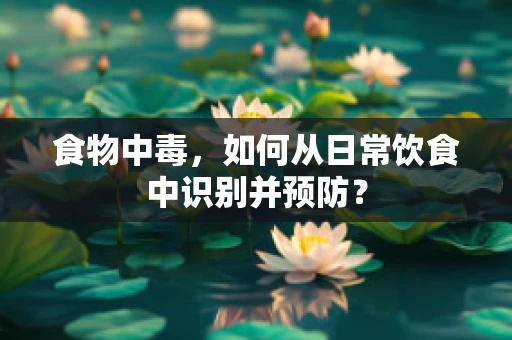 食物中毒，如何从日常饮食中识别并预防？