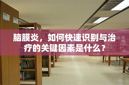 脑膜炎，如何快速识别与治疗的关键因素是什么？