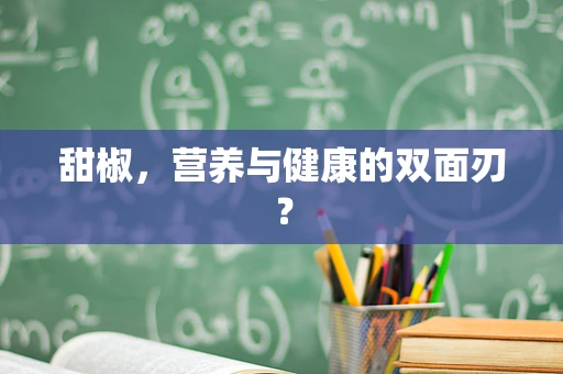 甜椒，营养与健康的双面刃？