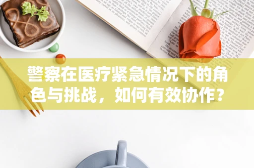 警察在医疗紧急情况下的角色与挑战，如何有效协作？