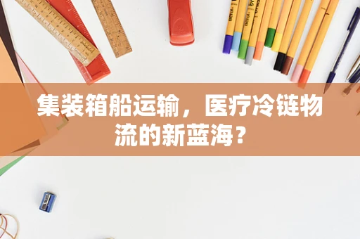 集装箱船运输，医疗冷链物流的新蓝海？