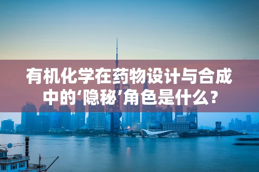 有机化学在药物设计与合成中的‘隐秘’角色是什么？