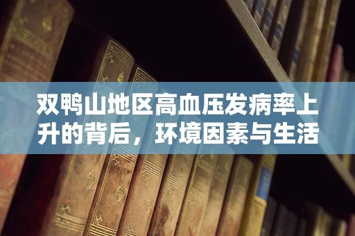 双鸭山地区高血压发病率上升的背后，环境因素与生活方式交织的谜团