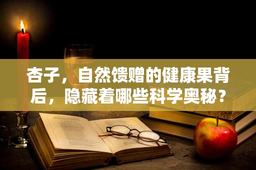 杏子，自然馈赠的健康果背后，隐藏着哪些科学奥秘？