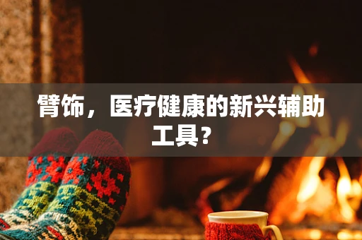 臂饰，医疗健康的新兴辅助工具？