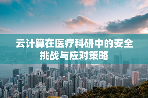 云计算在医疗科研中的安全挑战与应对策略