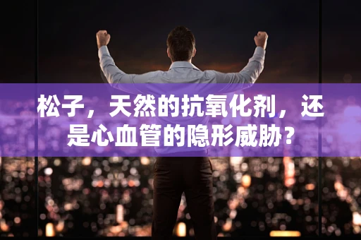 松子，天然的抗氧化剂，还是心血管的隐形威胁？