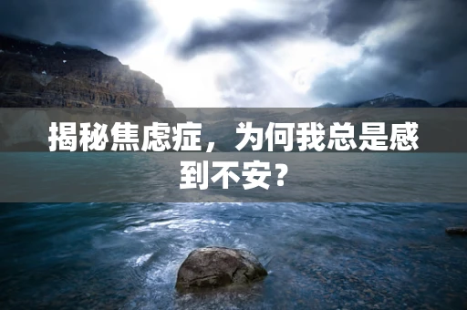 揭秘焦虑症，为何我总是感到不安？