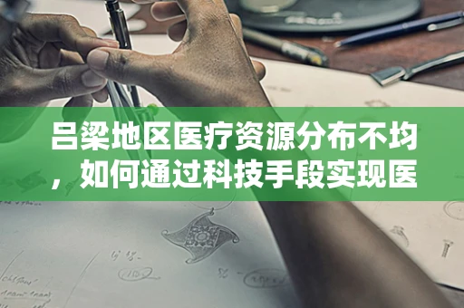 吕梁地区医疗资源分布不均，如何通过科技手段实现医疗公平？