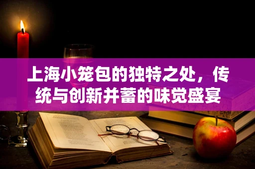 上海小笼包的独特之处，传统与创新并蓄的味觉盛宴