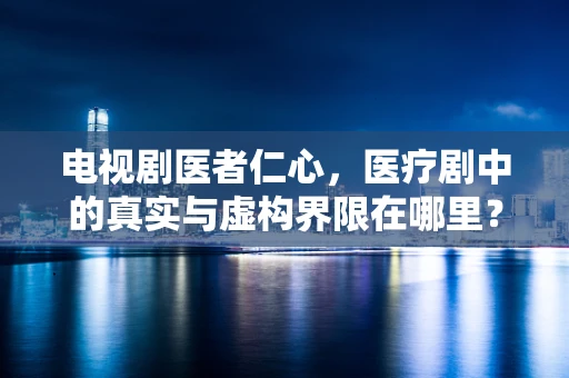 电视剧医者仁心，医疗剧中的真实与虚构界限在哪里？