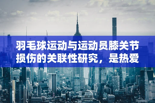 羽毛球运动与运动员膝关节损伤的关联性研究，是热爱还是风险？
