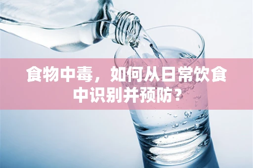 食物中毒，如何从日常饮食中识别并预防？