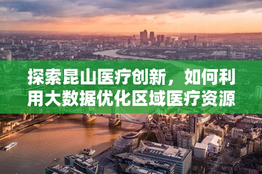 探索昆山医疗创新，如何利用大数据优化区域医疗资源分配？
