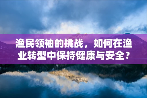 渔民领袖的挑战，如何在渔业转型中保持健康与安全？