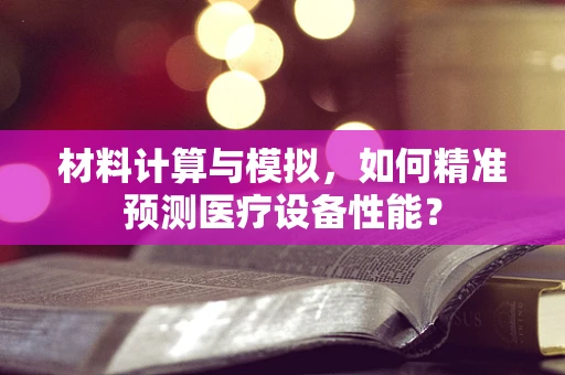 材料计算与模拟，如何精准预测医疗设备性能？