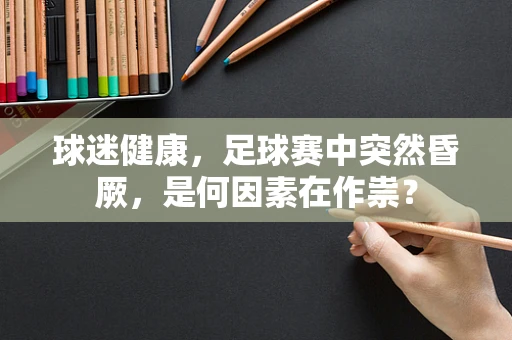 球迷健康，足球赛中突然昏厥，是何因素在作祟？