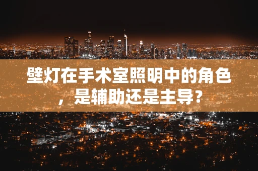 壁灯在手术室照明中的角色，是辅助还是主导？