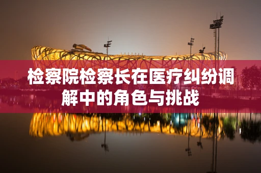 检察院检察长在医疗纠纷调解中的角色与挑战