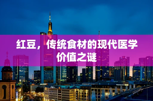 红豆，传统食材的现代医学价值之谜