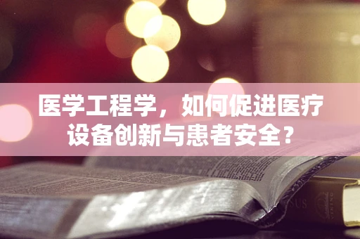 医学工程学，如何促进医疗设备创新与患者安全？