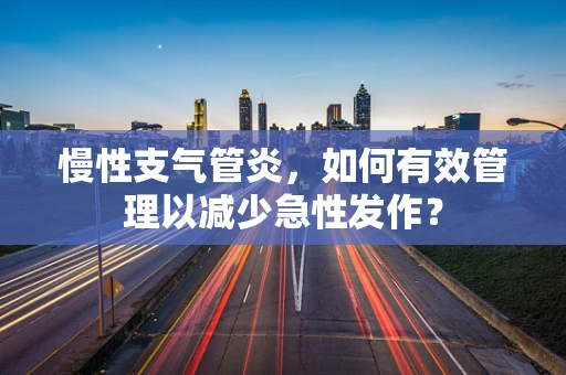 慢性支气管炎，如何有效管理以减少急性发作？
