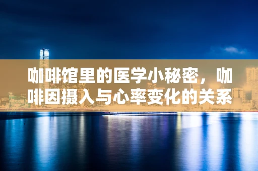 咖啡馆里的医学小秘密，咖啡因摄入与心率变化的关系