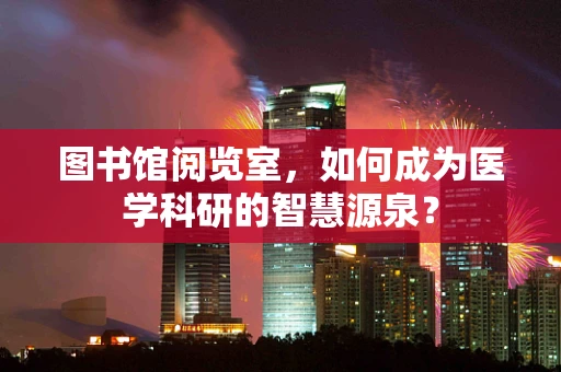 图书馆阅览室，如何成为医学科研的智慧源泉？