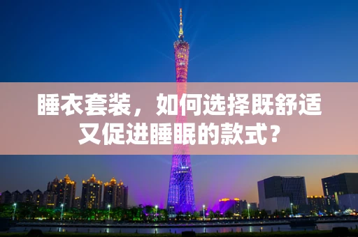 睡衣套装，如何选择既舒适又促进睡眠的款式？
