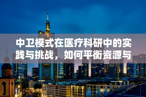 中卫模式在医疗科研中的实践与挑战，如何平衡资源与效率？