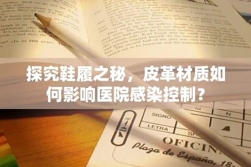 探究鞋履之秘，皮革材质如何影响医院感染控制？