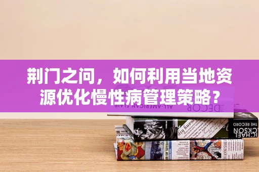 荆门之问，如何利用当地资源优化慢性病管理策略？