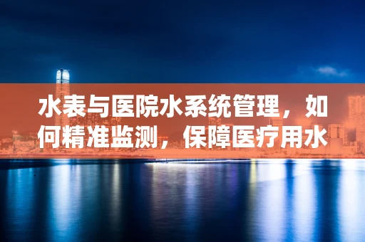 水表与医院水系统管理，如何精准监测，保障医疗用水安全？