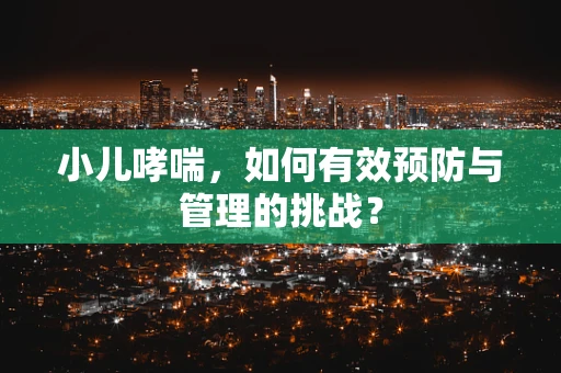 小儿哮喘，如何有效预防与管理的挑战？