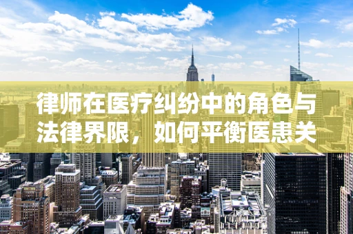 律师在医疗纠纷中的角色与法律界限，如何平衡医患关系？