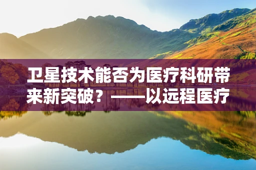 卫星技术能否为医疗科研带来新突破？——以远程医疗监测为例