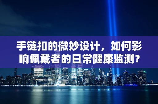 手链扣的微妙设计，如何影响佩戴者的日常健康监测？