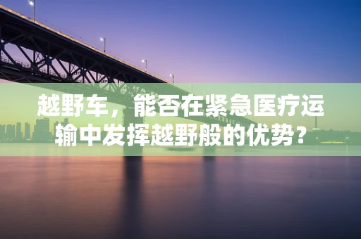 越野车，能否在紧急医疗运输中发挥越野般的优势？