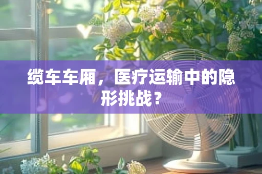缆车车厢，医疗运输中的隐形挑战？