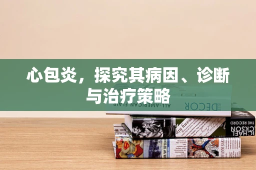 心包炎，探究其病因、诊断与治疗策略