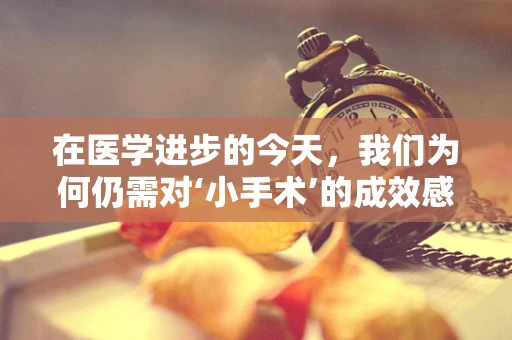 在医学进步的今天，我们为何仍需对‘小手术’的成效感到欣慰？