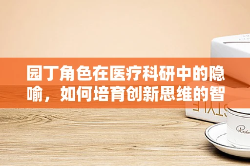 园丁角色在医疗科研中的隐喻，如何培育创新思维的智慧花园？