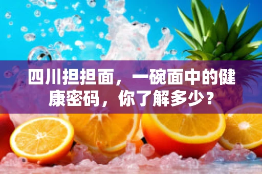 四川担担面，一碗面中的健康密码，你了解多少？