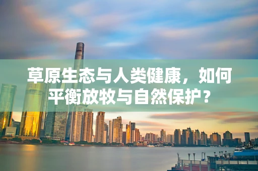 草原生态与人类健康，如何平衡放牧与自然保护？